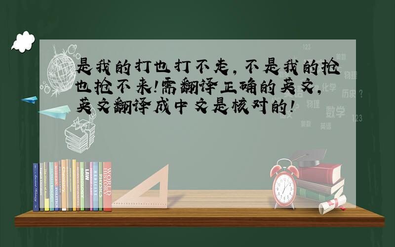 是我的打也打不走,不是我的抢也抢不来!需翻译正确的英文,英文翻译成中文是核对的!