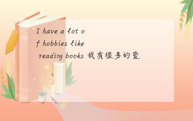 I have a lot of hobbies like reading books 我有很多的爱