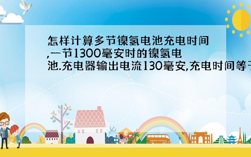 怎样计算多节镍氢电池充电时间,一节1300毫安时的镍氢电池.充电器输出电流130毫安,充电时间等于1300/130*1.
