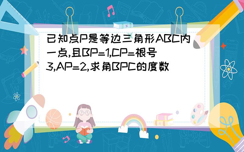 已知点P是等边三角形ABC内一点,且BP=1,CP=根号3,AP=2,求角BPC的度数