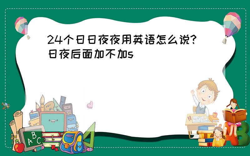 24个日日夜夜用英语怎么说?日夜后面加不加s