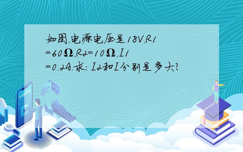 如图，电源电压是18V，R1=60Ω，R2=10Ω，I1=0.2A．求：I2和I分别是多大？