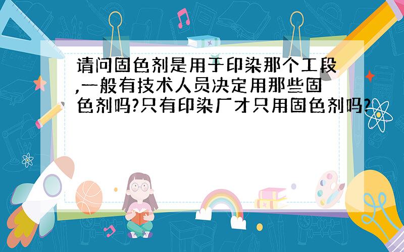 请问固色剂是用于印染那个工段,一般有技术人员决定用那些固色剂吗?只有印染厂才只用固色剂吗?