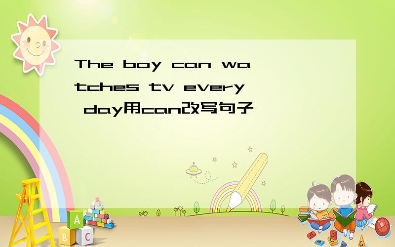 The boy can watches tv every day用can改写句子