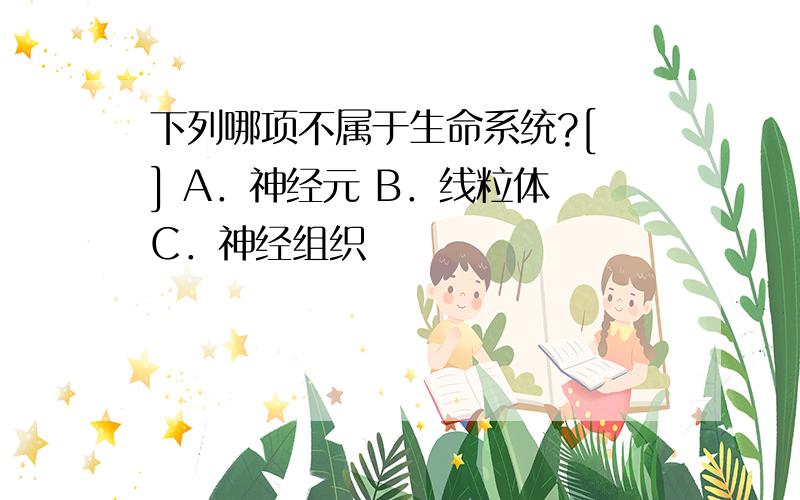 下列哪项不属于生命系统?[ ] A．神经元 B．线粒体 C．神经组织