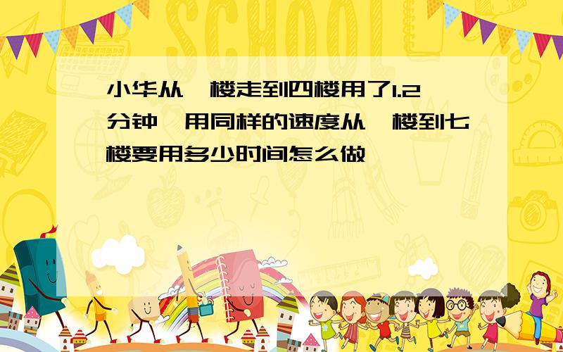 小华从一楼走到四楼用了1.2分钟,用同样的速度从一楼到七楼要用多少时间怎么做