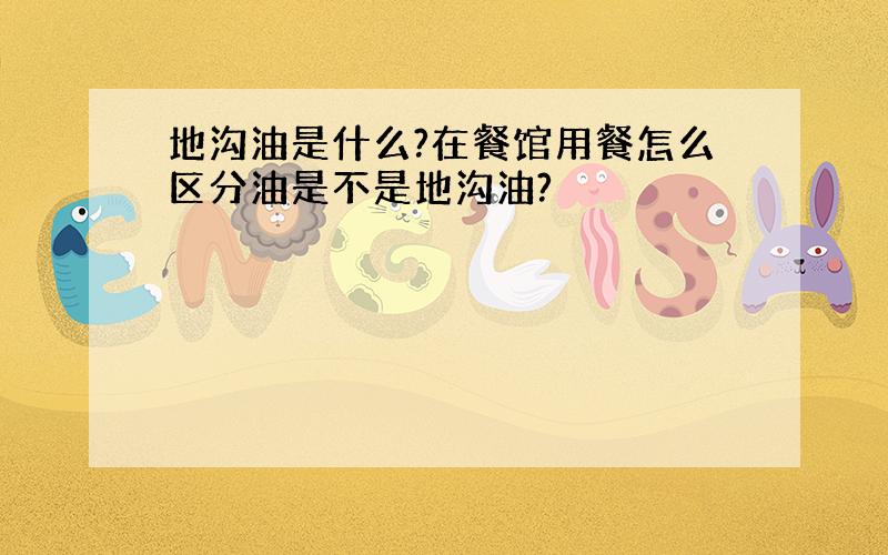 地沟油是什么?在餐馆用餐怎么区分油是不是地沟油?