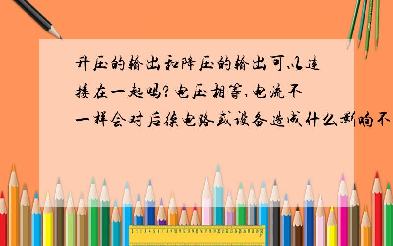 升压的输出和降压的输出可以连接在一起吗?电压相等,电流不一样会对后续电路或设备造成什么影响不