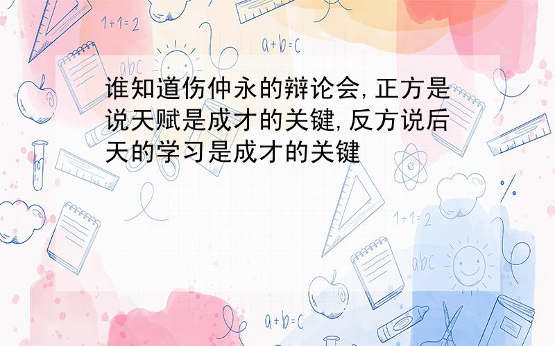 谁知道伤仲永的辩论会,正方是说天赋是成才的关键,反方说后天的学习是成才的关键