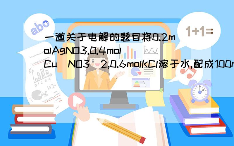 一道关于电解的题目将0.2molAgNO3,0.4molCu(NO3)2,0.6molKCl溶于水,配成100ml溶液,