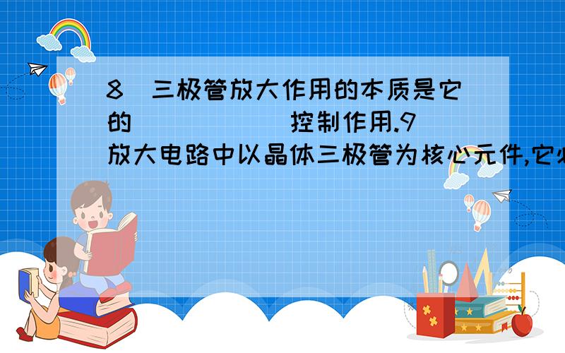 8．三极管放大作用的本质是它的______控制作用.9．放大电路中以晶体三极管为核心元件,它必须工作于____