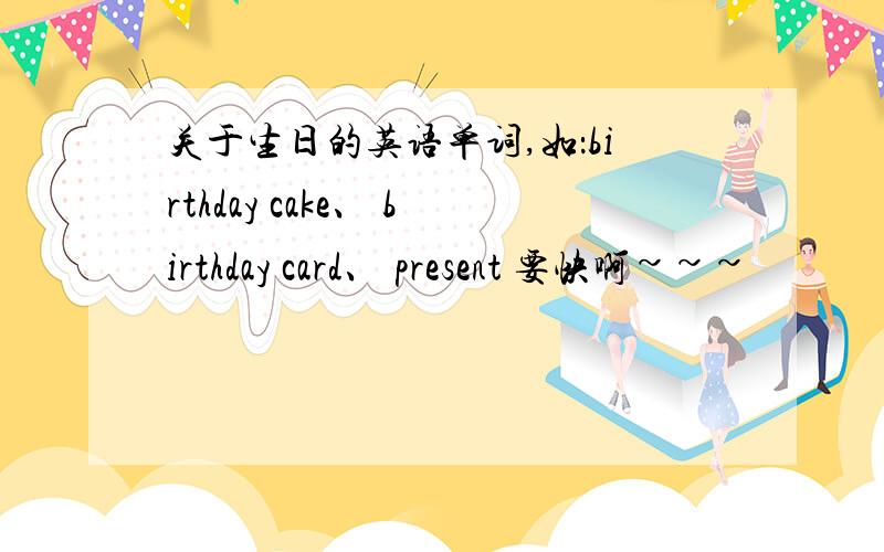 关于生日的英语单词,如：birthday cake、 birthday card、 present 要快啊~~~