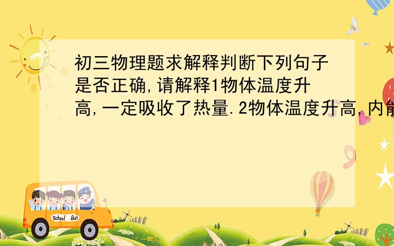 初三物理题求解释判断下列句子是否正确,请解释1物体温度升高,一定吸收了热量.2物体温度升高,内能一定增加.3温度升高越多