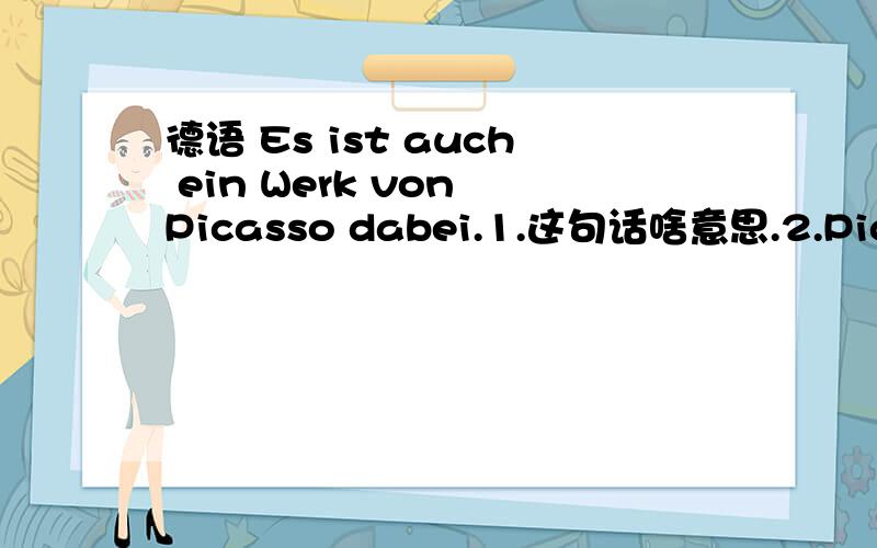 德语 Es ist auch ein Werk von Picasso dabei.1.这句话啥意思.2.Picasso