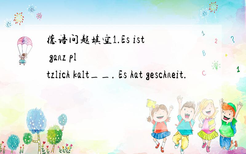 德语问题填空1.Es ist ganz plötzlich kalt__. Es hat geschneit.