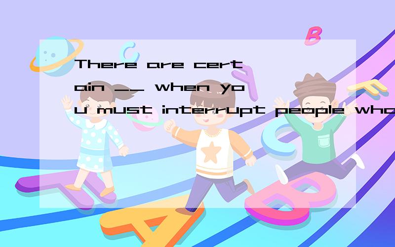 There are certain __ when you must interrupt people who are