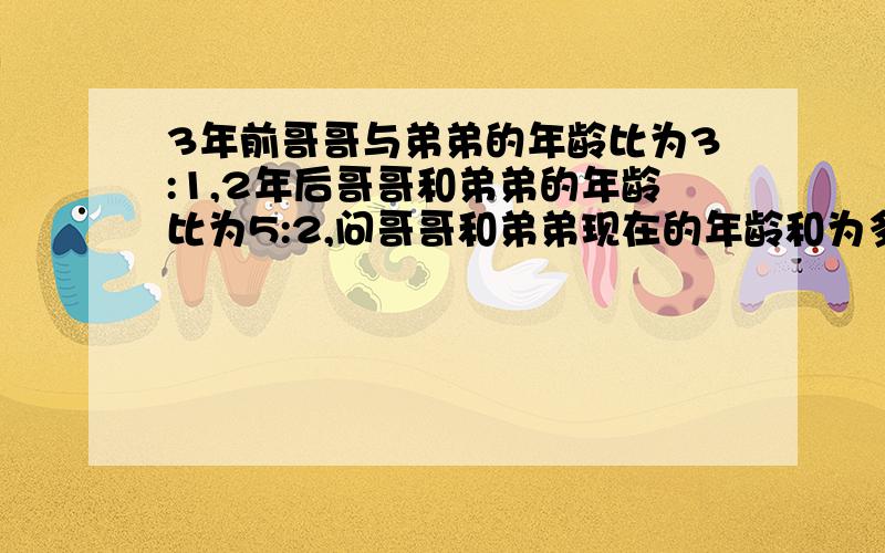 3年前哥哥与弟弟的年龄比为3:1,2年后哥哥和弟弟的年龄比为5:2,问哥哥和弟弟现在的年龄和为多少（可用方程）