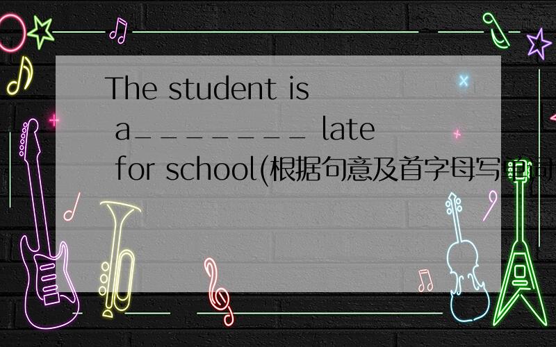 The student is a_______ late for school(根据句意及首字母写单词