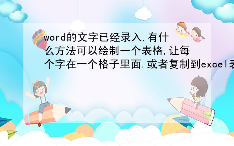 word的文字已经录入,有什么方法可以绘制一个表格,让每个字在一个格子里面.或者复制到excel表格里面也行