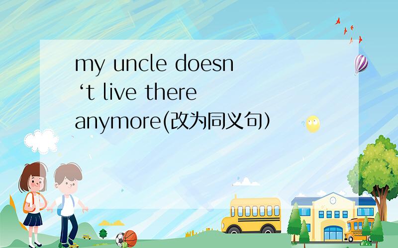 my uncle doesn‘t live there anymore(改为同义句）