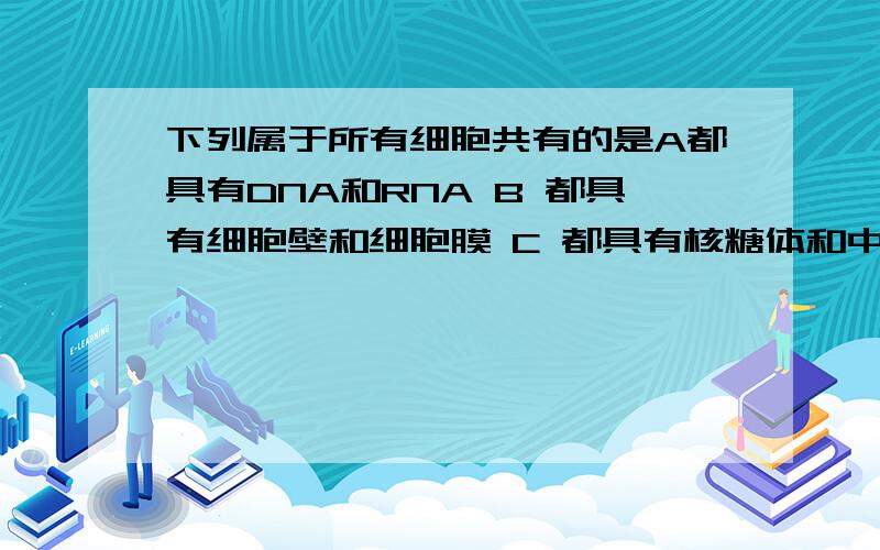 下列属于所有细胞共有的是A都具有DNA和RNA B 都具有细胞壁和细胞膜 C 都具有核糖体和中心体 D 都具有线粒