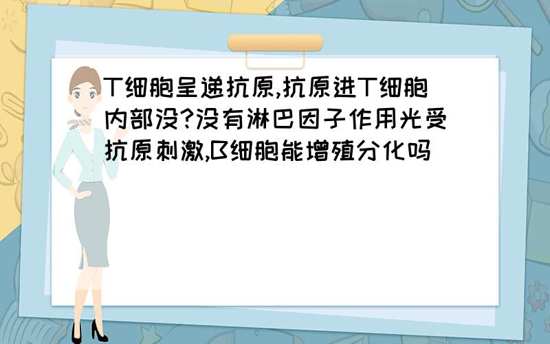 T细胞呈递抗原,抗原进T细胞内部没?没有淋巴因子作用光受抗原刺激,B细胞能增殖分化吗