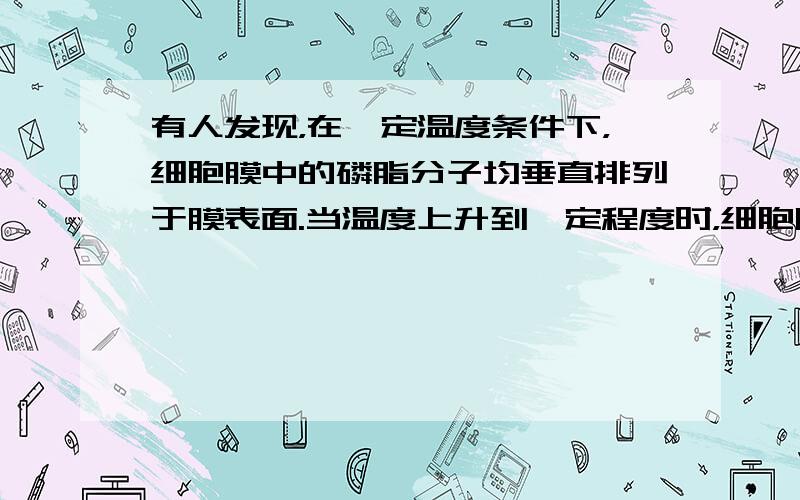 有人发现，在一定温度条件下，细胞膜中的磷脂分子均垂直排列于膜表面.当温度上升到一定程度时，细胞膜的脂类分子有75%排列不