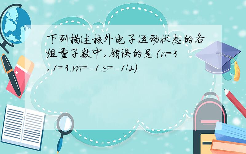 下列描述核外电子运动状态的各组量子数中,错误的是（n=3,1=3.m=-1.s=-1/2）.