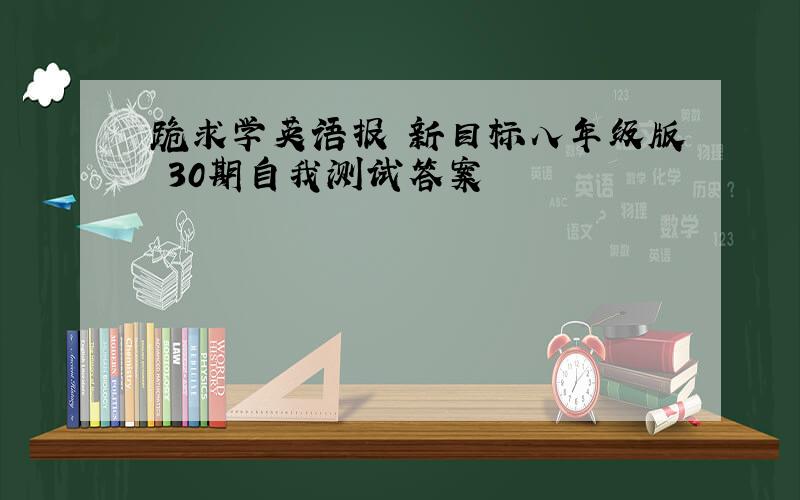 跪求学英语报 新目标八年级版 30期自我测试答案