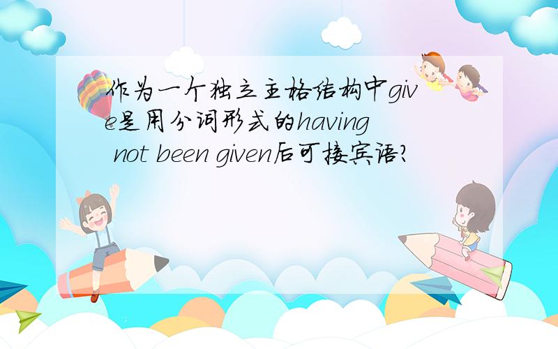 作为一个独立主格结构中give是用分词形式的having not been given后可接宾语?