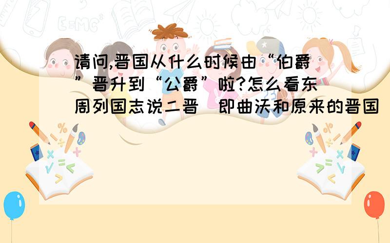 请问,晋国从什么时候由“伯爵”晋升到“公爵”啦?怎么看东周列国志说二晋（即曲沃和原来的晋国）的时候还是“伯爵”但从武“公