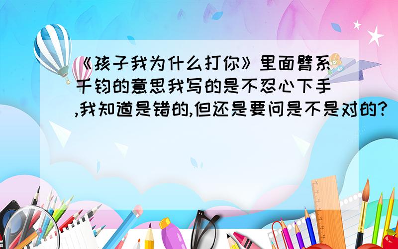 《孩子我为什么打你》里面臂系千钧的意思我写的是不忍心下手,我知道是错的,但还是要问是不是对的?