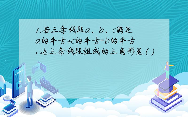 1.若三条线段a、b、c满足a的平方+c的平方=b的平方,这三条线段组成的三角形是（ ）