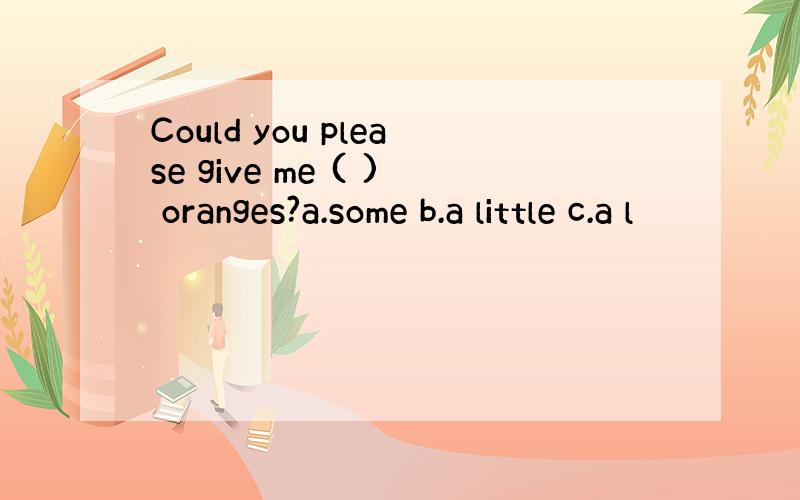 Could you please give me ( ) oranges?a.some b.a little c.a l