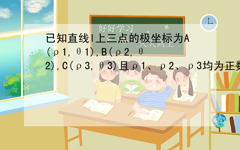 已知直线l上三点的极坐标为A(ρ1,θ1),B(ρ2,θ2),C(ρ3,θ3)且ρ1、ρ2、ρ3均为正数,求证