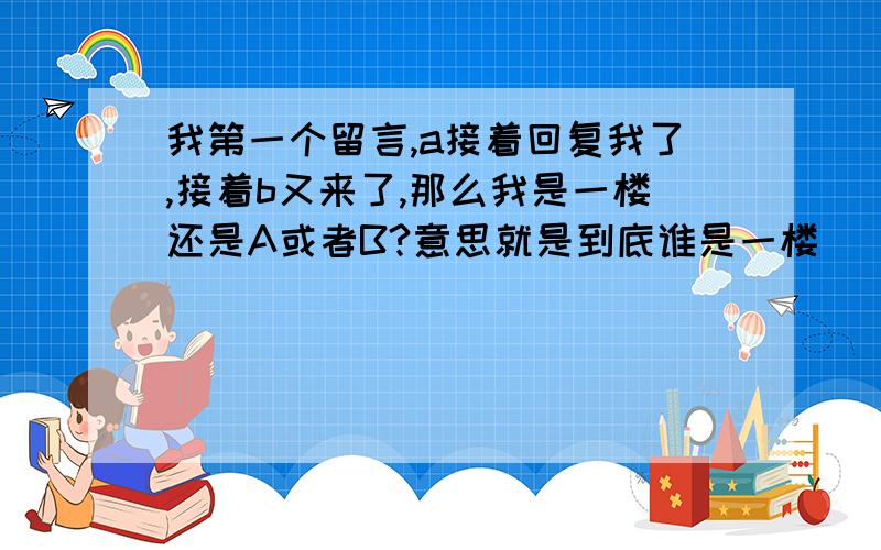 我第一个留言,a接着回复我了,接着b又来了,那么我是一楼还是A或者B?意思就是到底谁是一楼