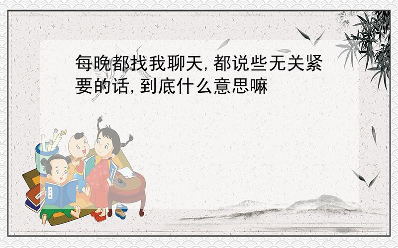 每晚都找我聊天,都说些无关紧要的话,到底什么意思嘛