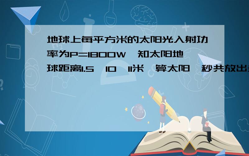 地球上每平方米的太阳光入射功率为P=1800W,知太阳地球距离1.5×10∧11米,算太阳一秒共放出多少能量