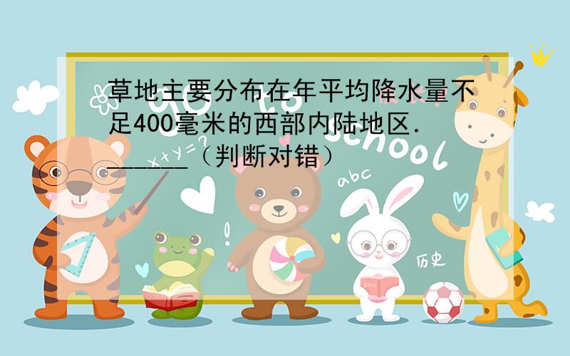 草地主要分布在年平均降水量不足400毫米的西部内陆地区．______（判断对错）