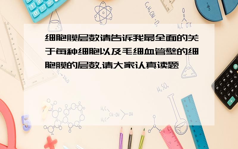 细胞膜层数请告诉我最全面的关于每种细胞以及毛细血管壁的细胞膜的层数.请大家认真读题