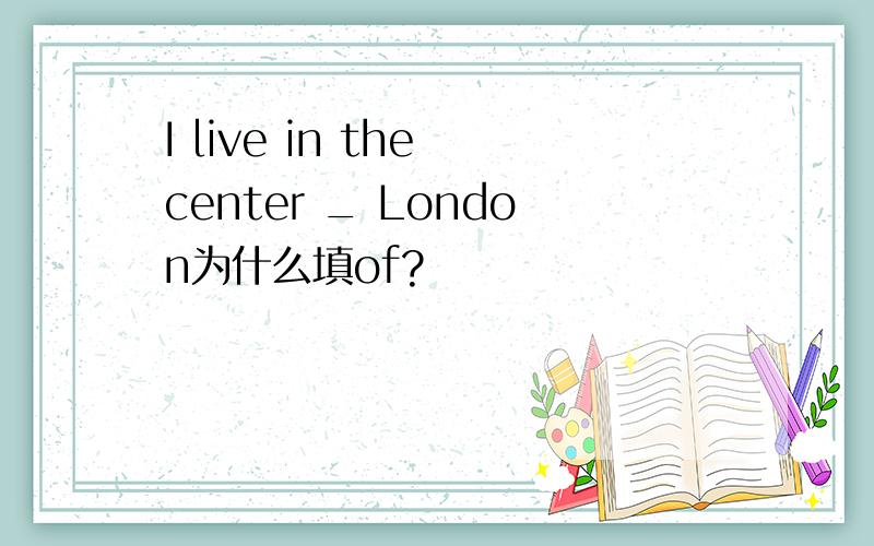 I live in the center _ London为什么填of?