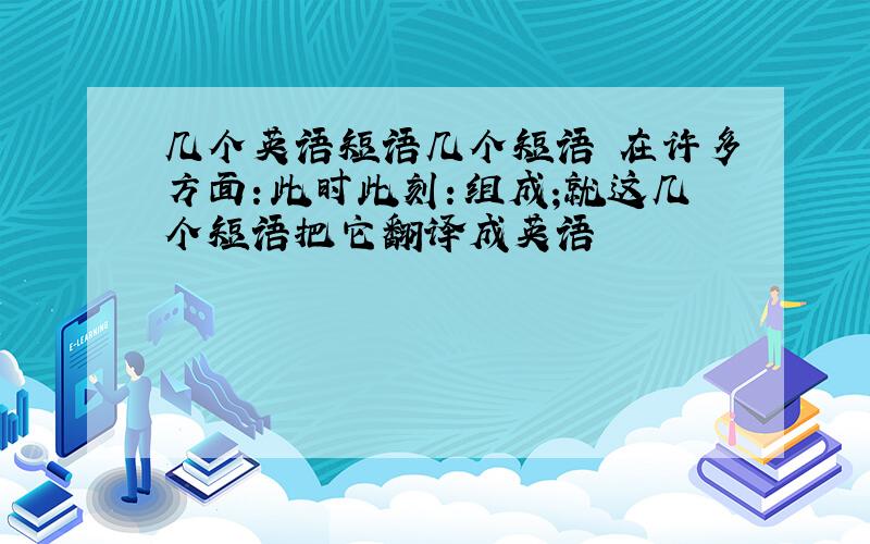 几个英语短语几个短语 在许多方面：此时此刻：组成;就这几个短语把它翻译成英语