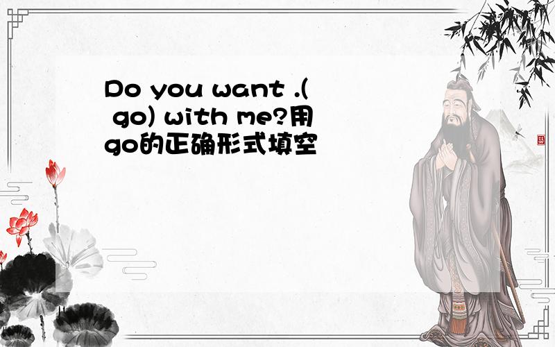 Do you want .( go) with me?用go的正确形式填空