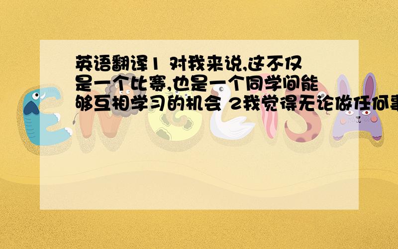 英语翻译1 对我来说,这不仅是一个比赛,也是一个同学间能够互相学习的机会 2我觉得无论做任何事情,欣赏都是最重要的3我欣