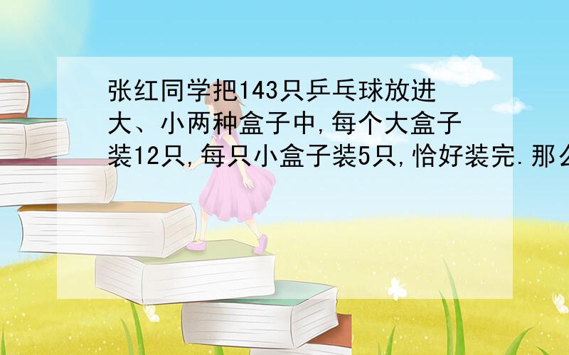 张红同学把143只乒乓球放进大、小两种盒子中,每个大盒子装12只,每只小盒子装5只,恰好装完.那么大盒子几