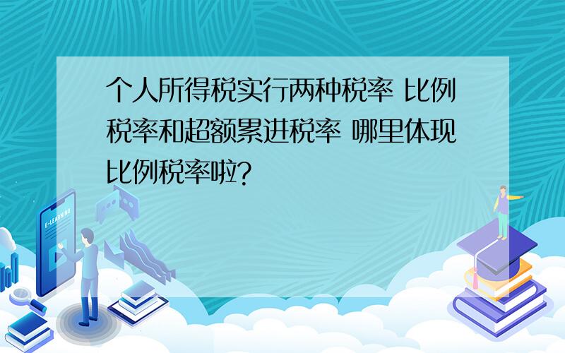 个人所得税实行两种税率 比例税率和超额累进税率 哪里体现比例税率啦?