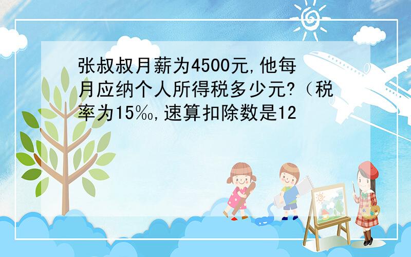 张叔叔月薪为4500元,他每月应纳个人所得税多少元?（税率为15‰,速算扣除数是12