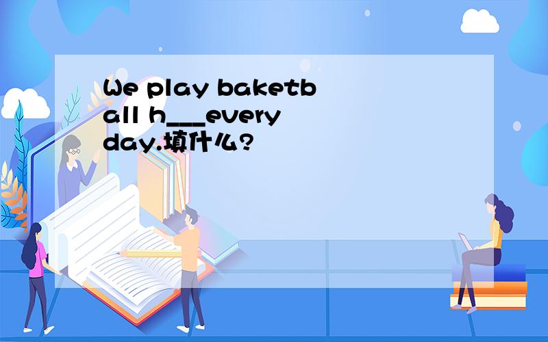 We play baketball h___every day.填什么?