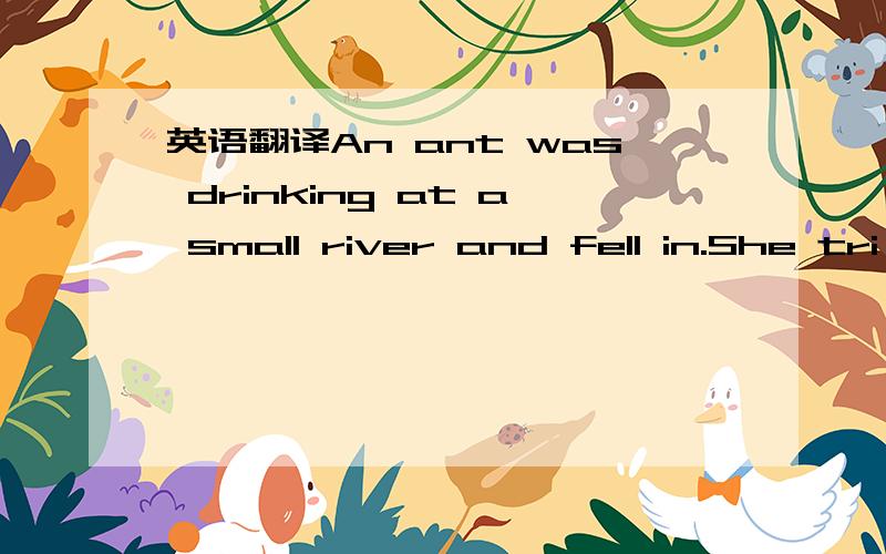 英语翻译An ant was drinking at a small river and fell in.She tri