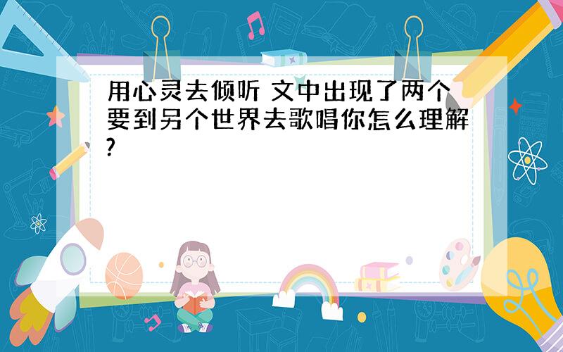 用心灵去倾听 文中出现了两个要到另个世界去歌唱你怎么理解?